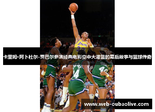 卡里姆·阿卜杜尔-贾巴尔参演经典电影空中大灌篮的幕后故事与篮球传奇