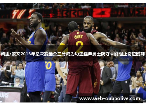 凯里·欧文2016年总决赛绝杀三分成为历史经典勇士防守未能阻止奇迹时刻