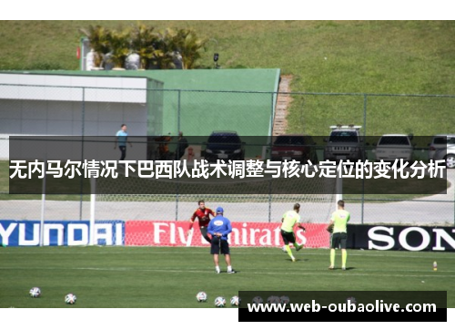 无内马尔情况下巴西队战术调整与核心定位的变化分析