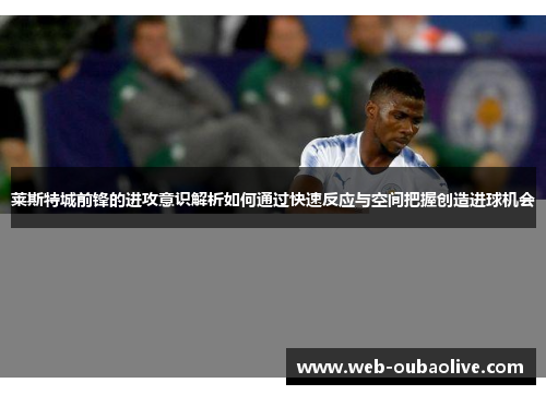 莱斯特城前锋的进攻意识解析如何通过快速反应与空间把握创造进球机会