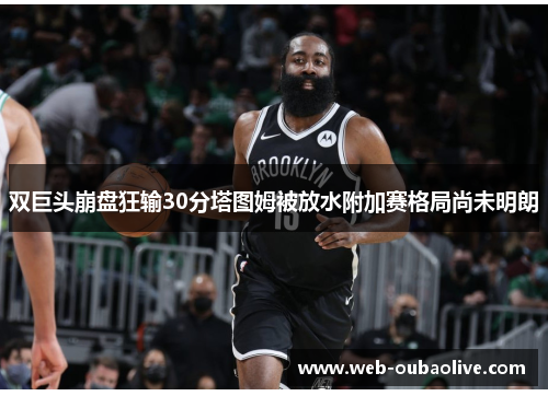 双巨头崩盘狂输30分塔图姆被放水附加赛格局尚未明朗