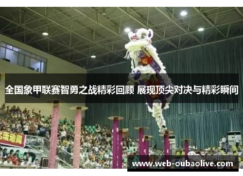 全国象甲联赛智勇之战精彩回顾 展现顶尖对决与精彩瞬间
