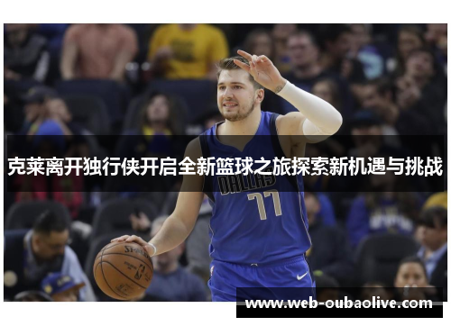 克莱离开独行侠开启全新篮球之旅探索新机遇与挑战