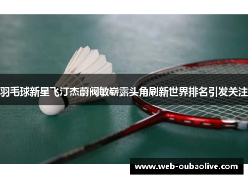 羽毛球新星飞汀杰蔚阀敏崭露头角刷新世界排名引发关注