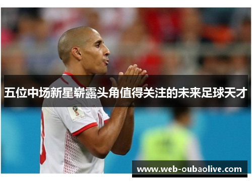 五位中场新星崭露头角值得关注的未来足球天才