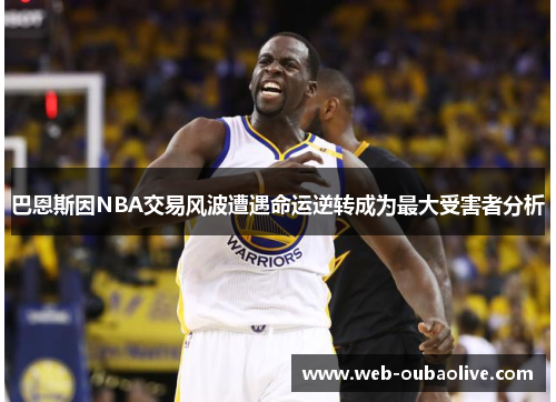 巴恩斯因NBA交易风波遭遇命运逆转成为最大受害者分析