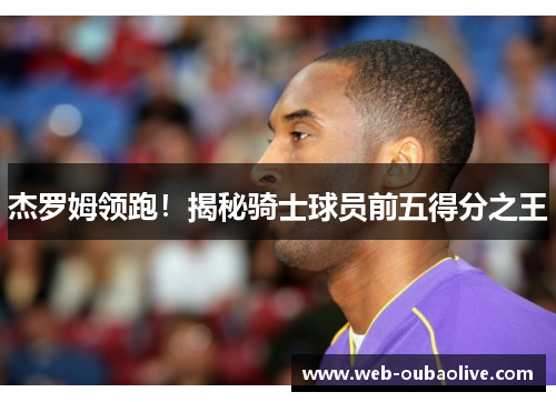 杰罗姆领跑！揭秘骑士球员前五得分之王