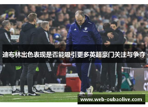 迪布林出色表现是否能吸引更多英超豪门关注与争夺