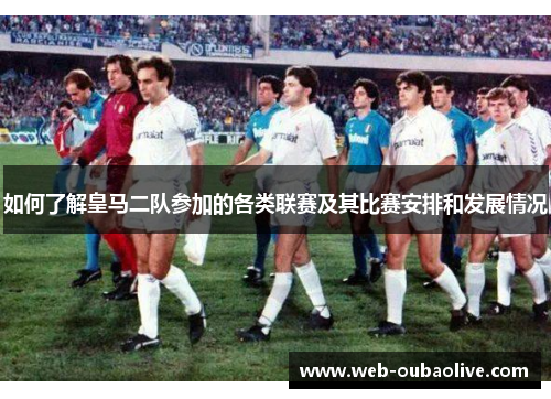 如何了解皇马二队参加的各类联赛及其比赛安排和发展情况