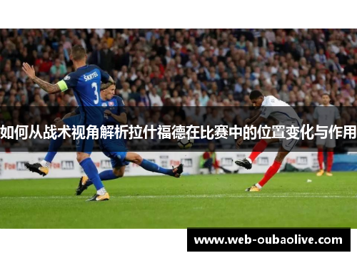 如何从战术视角解析拉什福德在比赛中的位置变化与作用