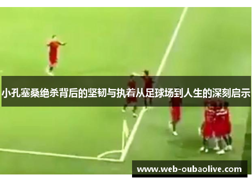 小孔塞桑绝杀背后的坚韧与执着从足球场到人生的深刻启示