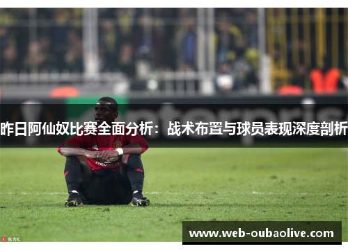 昨日阿仙奴比赛全面分析：战术布置与球员表现深度剖析
