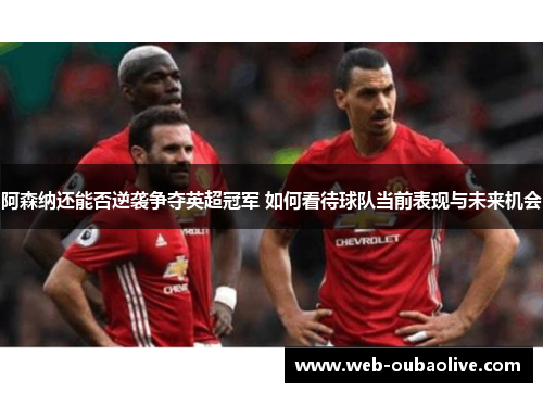 阿森纳还能否逆袭争夺英超冠军 如何看待球队当前表现与未来机会